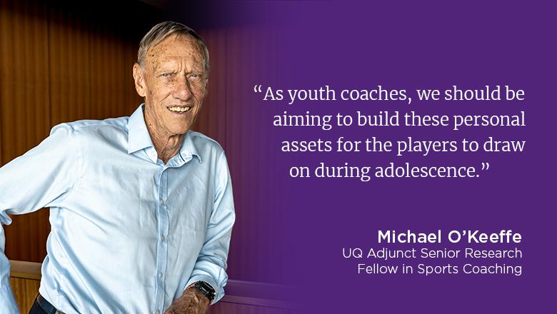 "As youth coaches, we should be aiming to build these personal assets for the players to draw on during adolescence." - Michael O'Keeffe
