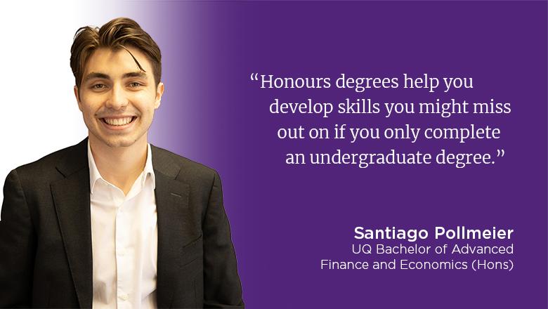 "Honours degrees help you develop skills you might miss out on if you only complete an undergraduate degree." - Santiago Pollmeier
